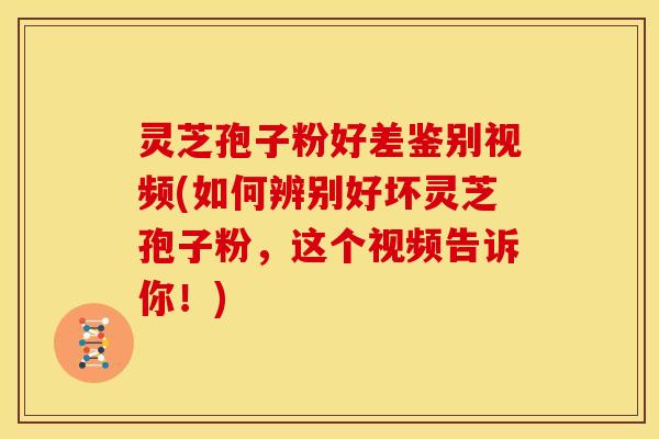 灵芝孢子粉好差鉴别视频(如何辨别好坏灵芝孢子粉,这个视频告诉你!)