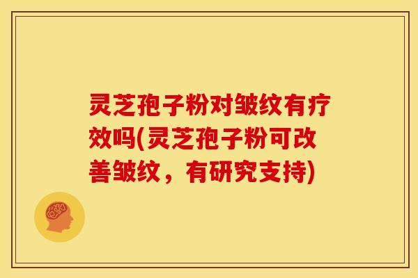 灵芝孢子粉对皱纹有疗效吗(灵芝孢子粉可改善皱纹,有研究支持)