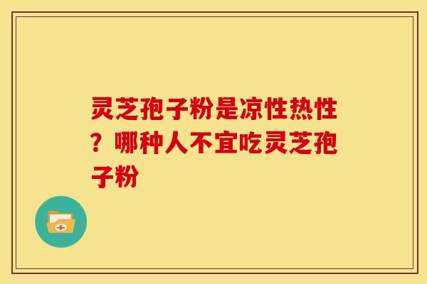 灵芝孢子粉是凉性热性?哪种人不宜吃灵芝孢子粉