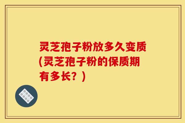 灵芝孢子粉放多久变质(灵芝孢子粉的保质期有多长?)