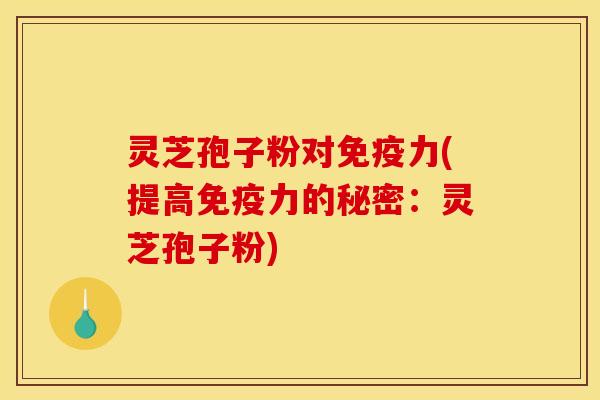 灵芝孢子粉对免疫力(提高免疫力的秘密：灵芝孢子粉)