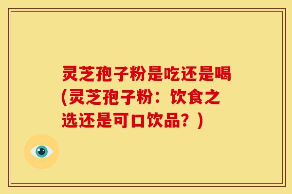 灵芝孢子粉是吃还是喝(灵芝孢子粉:饮食之选还是可口饮品?)