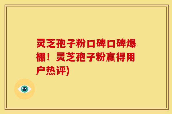 灵芝孢子粉口碑口碑爆棚！灵芝孢子粉赢得用户热评)
