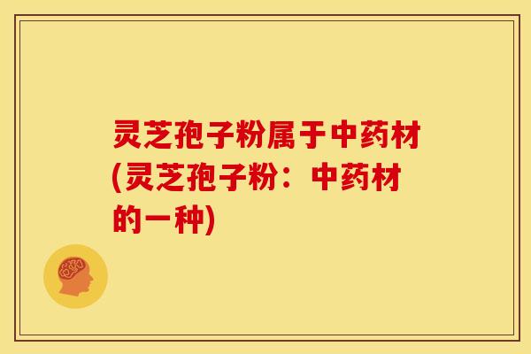 灵芝孢子粉属于中药材(灵芝孢子粉:中药材的一种)