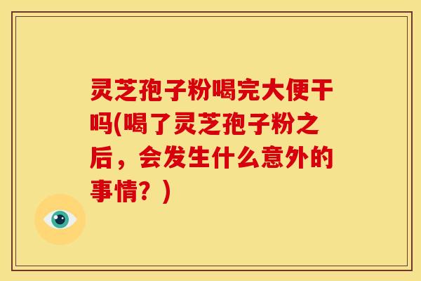 灵芝孢子粉喝完大便干吗(喝了灵芝孢子粉之后，会发生什么意外的事情？)