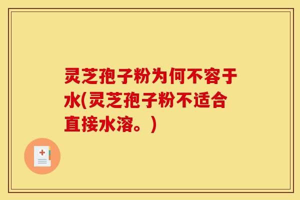 灵芝孢子粉为何不容于水(灵芝孢子粉不适合直接水溶。)