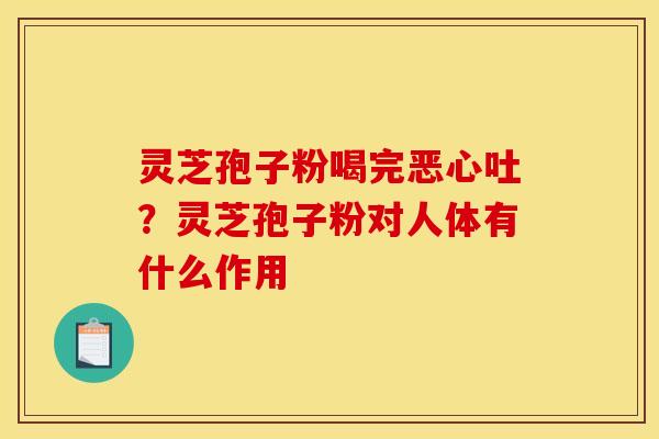 灵芝孢子粉喝完恶心吐?灵芝孢子粉对人体有什么作用