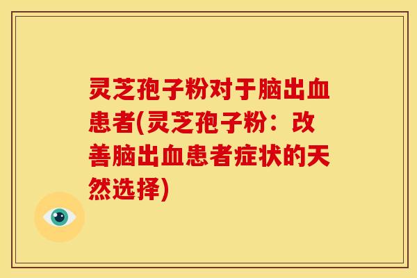 灵芝孢子粉对于脑出血患者(灵芝孢子粉:改善脑出血患者症状的天然选择)