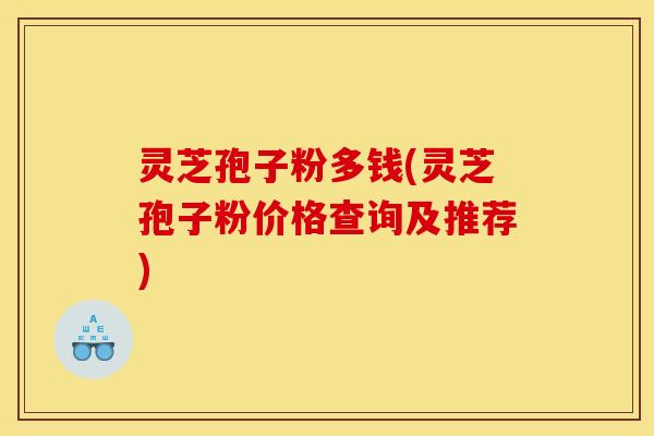 灵芝孢子粉多钱(灵芝孢子粉价格查询及推荐)