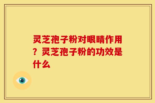 灵芝孢子粉对眼睛作用?灵芝孢子粉的功效是什么