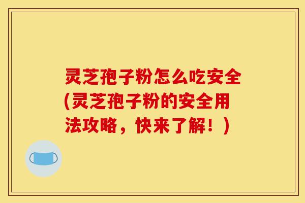 灵芝孢子粉怎么吃安全(灵芝孢子粉的安全用法攻略，快来了解！)
