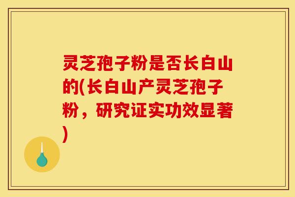 灵芝孢子粉是否长白山的(长白山产灵芝孢子粉,研究证实功效显著)