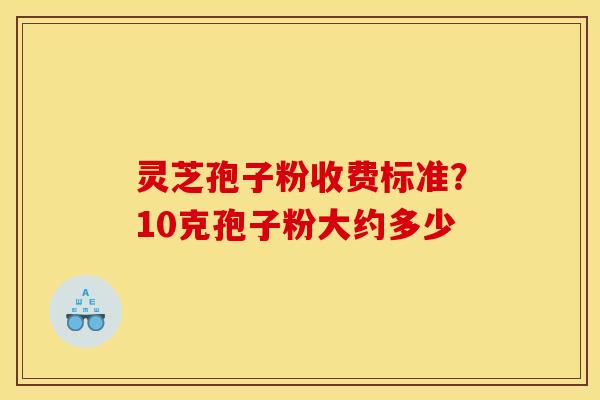 灵芝孢子粉收费标准?10克孢子粉大约多少