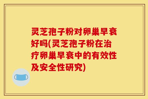 灵芝孢子粉对卵巢早衰好吗(灵芝孢子粉在治疗卵巢早衰中的有效性及安全性研究)