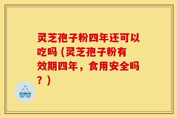 灵芝孢子粉四年还可以吃吗 (灵芝孢子粉有效期四年,食用安全吗?)