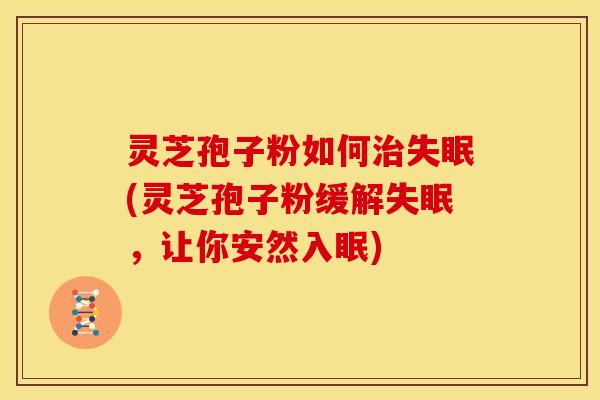灵芝孢子粉如何治失眠(灵芝孢子粉缓解失眠，让你安然入眠)