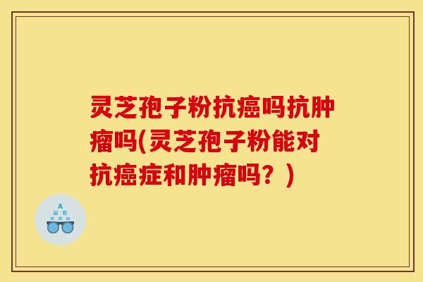 灵芝孢子粉抗癌吗抗肿瘤吗(灵芝孢子粉能对抗癌症和肿瘤吗?)