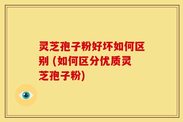 灵芝孢子粉好坏如何区别 (如何区分优质灵芝孢子粉)
