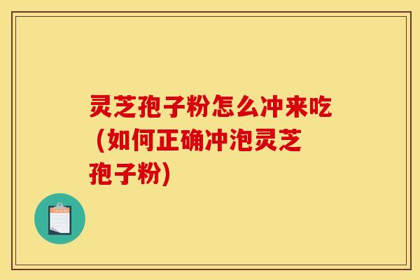 灵芝孢子粉怎么冲来吃 (如何正确冲泡灵芝孢子粉)
