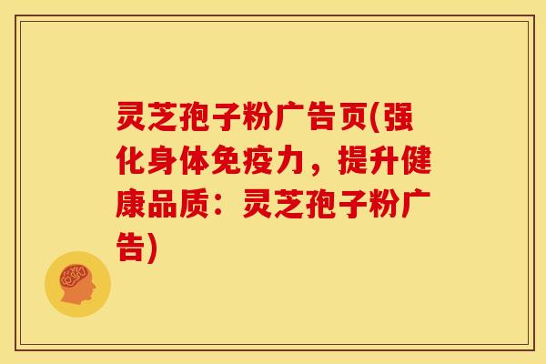 灵芝孢子粉广告页(强化身体免疫力,提升健康品质:灵芝孢子粉广告)