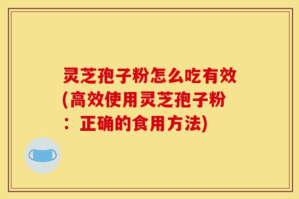 灵芝孢子粉怎么吃有效(高效使用灵芝孢子粉:正确的食用方法)