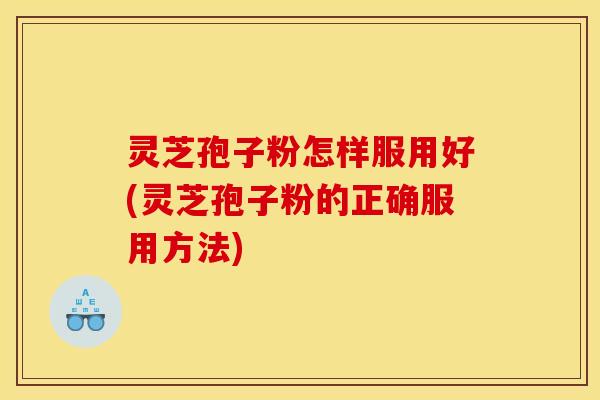 灵芝孢子粉怎样服用好(灵芝孢子粉的正确服用方法)