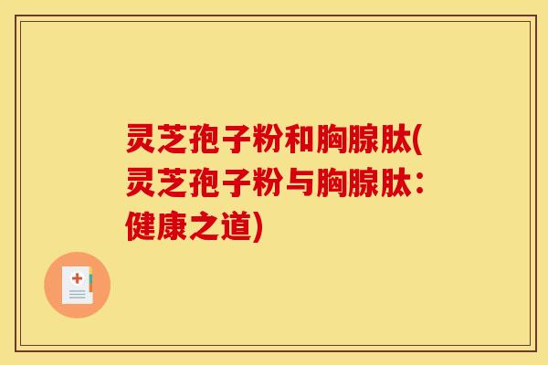 灵芝孢子粉和胸腺肽(灵芝孢子粉与胸腺肽：健康之道)