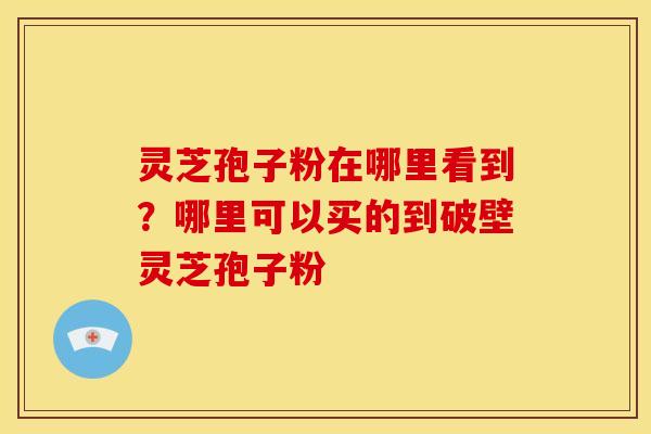 灵芝孢子粉在哪里看到?哪里可以买的到破壁灵芝孢子粉