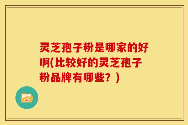 灵芝孢子粉是哪家的好啊(比较好的灵芝孢子粉品牌有哪些?)