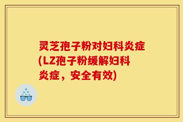 灵芝孢子粉对妇科炎症(LZ孢子粉缓解妇科炎症,安全有效)