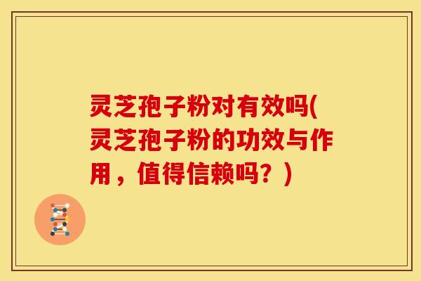灵芝孢子粉对有效吗(灵芝孢子粉的功效与作用,值得信赖吗?)