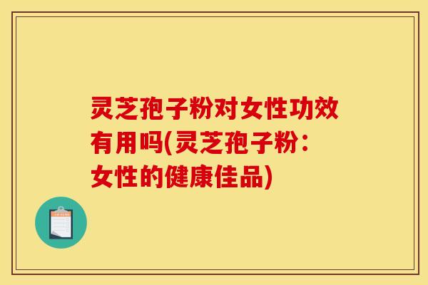 灵芝孢子粉对女性功效有用吗(灵芝孢子粉：女性的健康佳品)