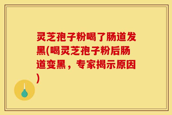 灵芝孢子粉喝了肠道发黑(喝灵芝孢子粉后肠道变黑,专家揭示原因)