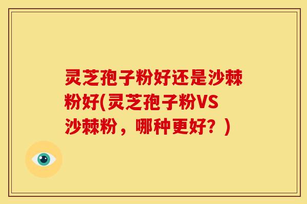 灵芝孢子粉好还是沙棘粉好(灵芝孢子粉VS沙棘粉,哪种更好?)