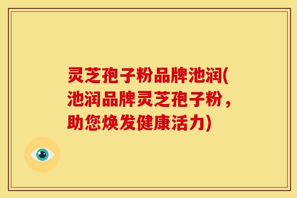 灵芝孢子粉品牌池润(池润品牌灵芝孢子粉，助您焕发健康活力)