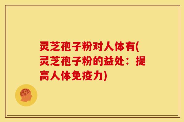 灵芝孢子粉对人体有(灵芝孢子粉的益处:提高人体免疫力)