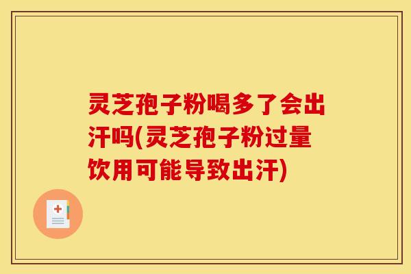 灵芝孢子粉喝多了会出汗吗(灵芝孢子粉过量饮用可能导致出汗)