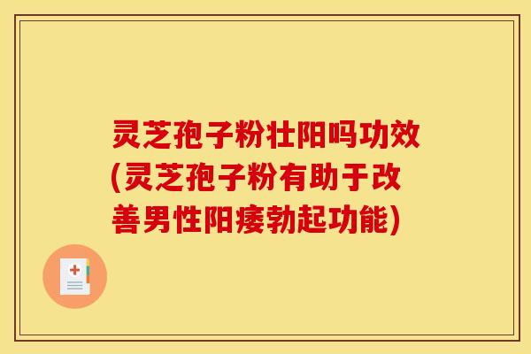 灵芝孢子粉壮阳吗功效(灵芝孢子粉有助于改善男性阳痿勃起功能)