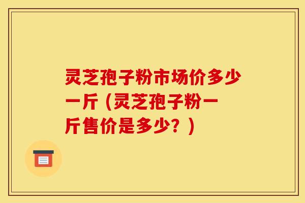 灵芝孢子粉市场价多少一斤 (灵芝孢子粉一斤售价是多少？)