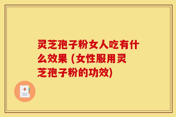灵芝孢子粉女人吃有什么效果 (女性服用灵芝孢子粉的功效)
