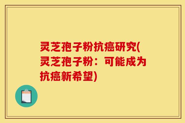 灵芝孢子粉抗癌研究(灵芝孢子粉:可能成为抗癌新希望)