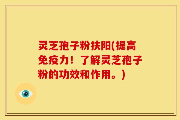 灵芝孢子粉扶阳(提高免疫力!了解灵芝孢子粉的功效和作用。)