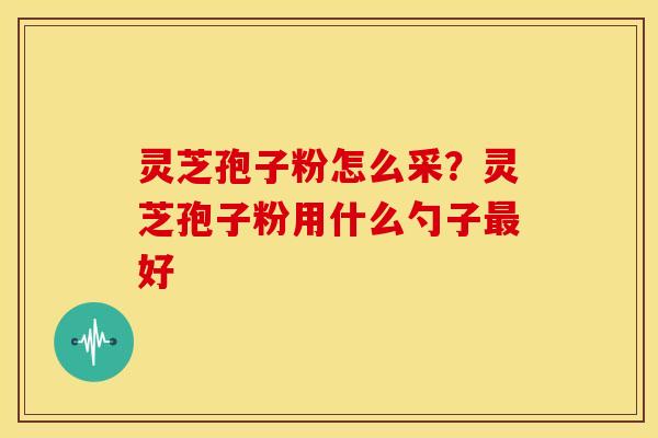 灵芝孢子粉怎么采?灵芝孢子粉用什么勺子最好