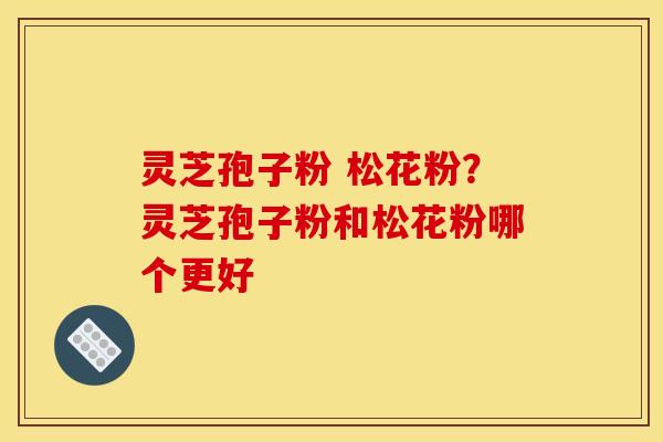 灵芝孢子粉 松花粉？灵芝孢子粉和松花粉哪个更好