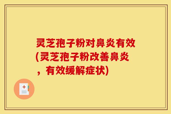 灵芝孢子粉对鼻炎有效(灵芝孢子粉改善鼻炎,有效缓解症状)