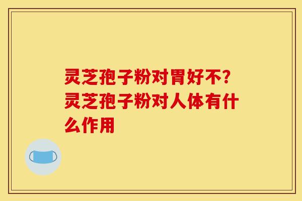 灵芝孢子粉对胃好不?灵芝孢子粉对人体有什么作用