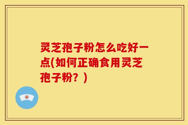 灵芝孢子粉怎么吃好一点(如何正确食用灵芝孢子粉?)