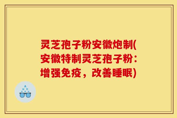 灵芝孢子粉安徽炮制(安徽特制灵芝孢子粉：增强免疫，改善睡眠)