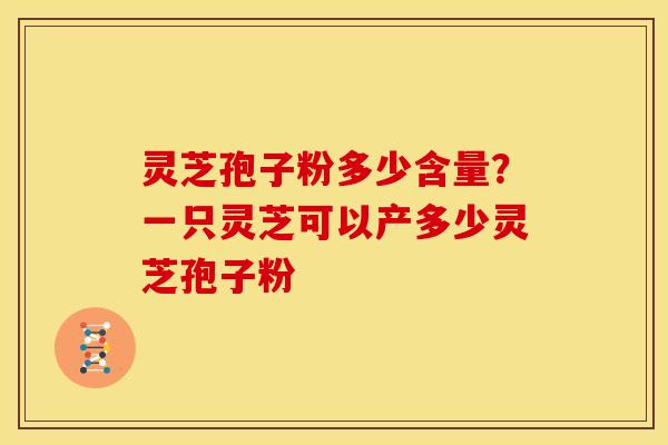 灵芝孢子粉多少含量?一只灵芝可以产多少灵芝孢子粉
