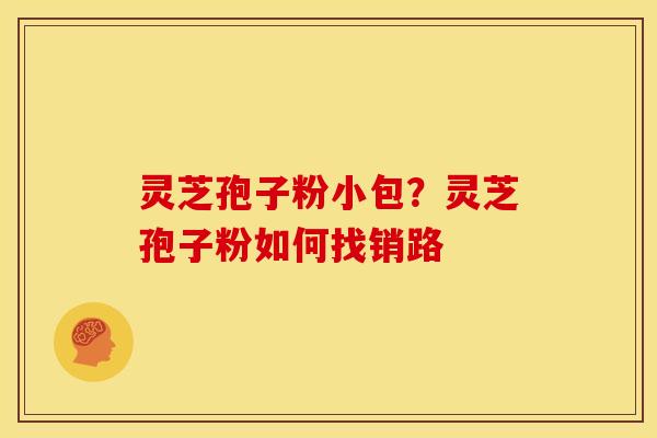 灵芝孢子粉小包？灵芝孢子粉如何找销路